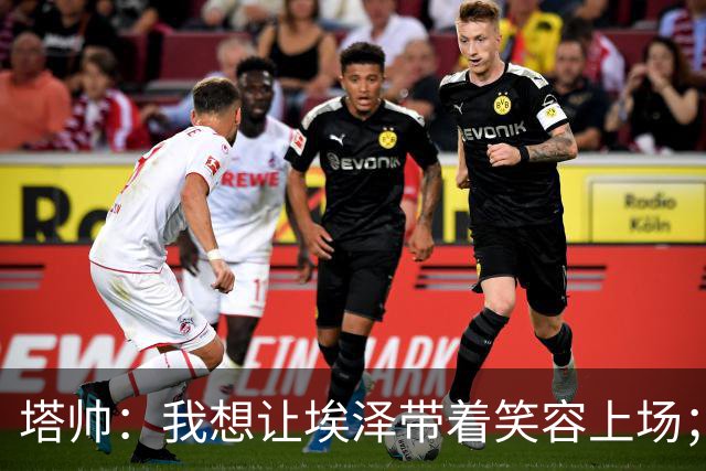 塔帅：我想让埃泽带着笑容上场；苏比门迪需凭表现去争取首发