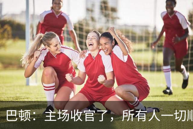 巴顿：主场收官了，所有人一切顺利